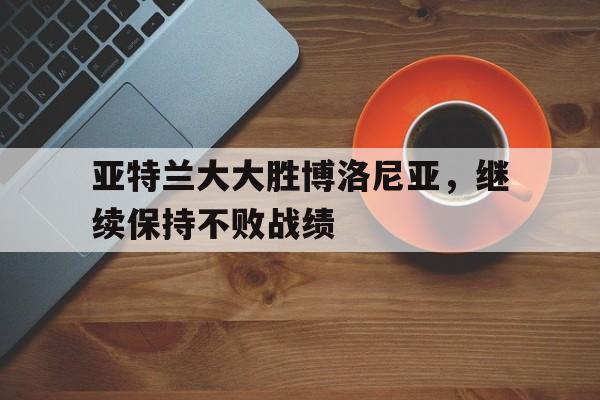 亚特兰大大胜博洛尼亚,继续保持不败战绩的简单介绍 亚特兰大大胜博洛尼亚,继续保持不败战绩的简单介绍